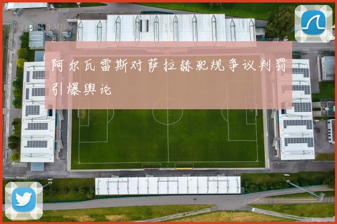 阿尔瓦雷斯对萨拉赫犯规争议判罚引爆舆论