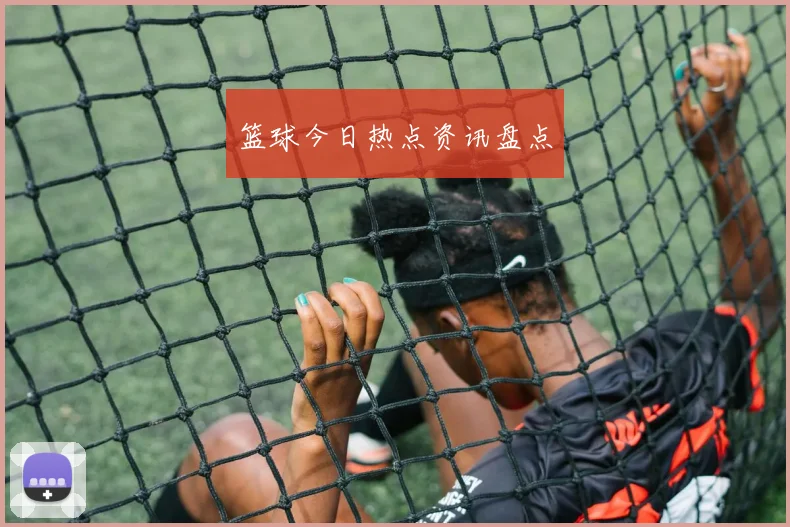 篮球今日热点资讯盘点