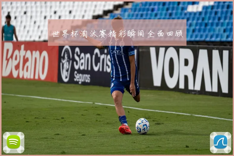 世界杯淘汰赛精彩瞬间全面回顾